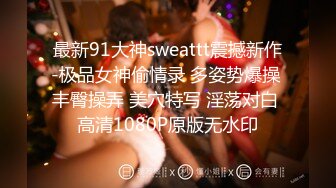 最新91大神sweattt震撼新作-极品女神偷情录 多姿势爆操 丰臀操弄 美穴特写 淫荡对白 高清1080P原版无水印