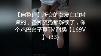 【自整理】新交的女友白白嫩嫩的，各种姿势都解锁了，像个鸡巴套子真TM耐操【169V】 (33)