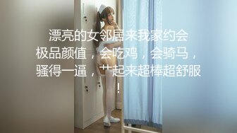 ✨漂亮的女邻居来我家约会✨极品颜值，会吃鸡，会骑马，骚得一逼，艹起来超棒超舒服！