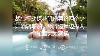 战狼行动探花肌肉男约两个少妇酒店啪啪，舔弄边操边摸两个轮着大力猛操