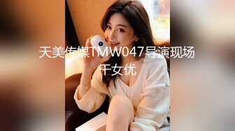 天美传媒TMW047导演现场干女优