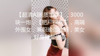 【超清AI画质增强】，3000块一炮，【肥尸探花】，高端外围女，兼职瑜伽教练，美女好身材颜值高