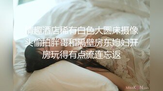 情趣酒店稀有白色大圆床摄像头偷拍胖哥和隔壁房东媳妇开房玩得有点流连忘返