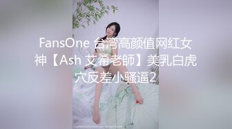 FansOne 台湾高颜值网红女神【Ash 艾希老師】美乳白虎穴反差小骚逼2