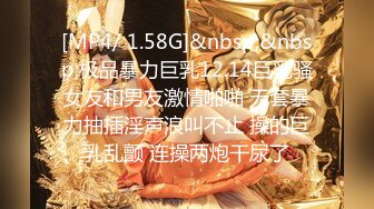 [MP4/ 1.58G]&nbsp;&nbsp;极品暴力巨乳12.14巨乳骚女友和男友激情啪啪 无套暴力抽插淫声浪叫不止 操的巨乳乱颤 连操两炮干尿了