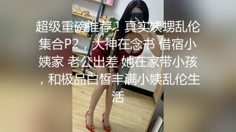 超级重磅推荐！真实姨甥乱伦集合P2，大神在念书 借宿小姨家 老公出差 她在家带小孩，和极品白皙丰满小姨乱伦生活