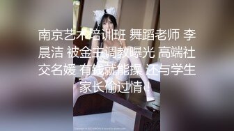 南京艺术培训班 舞蹈老师 李晨洁 被金主调教曝光 高端社交名媛 有钱就能操 还与学生家长偷过情！