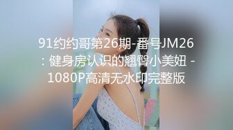 91约约哥第26期-番号JM26：健身房认识的翘臀小美妞 -1080P高清无水印完整版