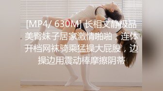 [MP4/ 630M] 长相文静极品美臀妹子居家激情啪啪，连体开档网袜骑乘猛操大屁股，边操边用震动棒摩擦阴蒂