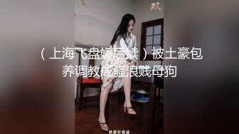 （上海飞盘媛后续）被土豪包养调教成骚浪贱母狗