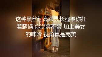 这种黑丝红高跟大长腿被你扛着腿操 你说爽不爽 加上美女的呻吟 视角真是完美