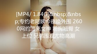 [MP4/ 1.84G]&nbsp;&nbsp;专约老阿姨今夜换外围 2600网约漂亮女神 粉胸翘臀 女上位 兄弟围观尤物高潮