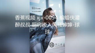 香蕉视频 xjx-0094 蝙蝠侠灌醉叔叔 厨房後入风骚婶婶-球球