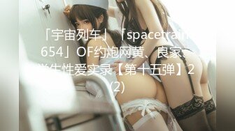 「宇宙列车」「spacetrain7654」OF约炮网黄、良家、学生性爱实录【第十五弹】2 (2)