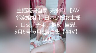 主播源码自录-无水印-【AV邻家姐姐 】 日本少妇女主播、口交、无毛、抠B、自慰、5月6号-6月8号合集【44V】 (21)