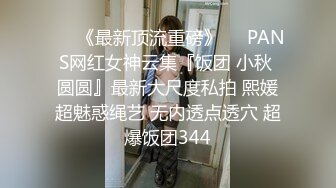 ♡♥《最新顶流重磅》♡♥PANS网红女神云集『饭团 小秋 圆圆』最新大尺度私拍 熙媛超魅惑绳艺 无内透点透穴 超爆饭团344