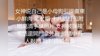 女神说自己是小母狗引操廣東小鮮肉 第七期 十八部打包附贈高清手機照片 女神被操接電話還開門拿外賣 調情中有人敲門 麵對鏡頭含羞