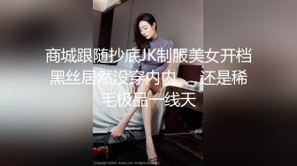 商城跟随抄底JK制服美女开档黑丝居然没穿内内❤️还是稀毛极品一线天