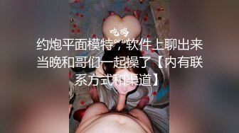 约炮平面模特，软件上聊出来当晚和哥们一起操了【内有联系方式和渠道】