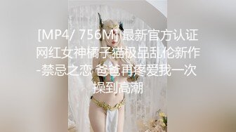 [MP4/ 756M] 最新官方认证网红女神橘子猫极品乱伦新作-禁忌之恋 爸爸再疼爱我一次 操到高潮