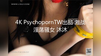 4K PsychopornTW出品 激战淫荡骚女 沐沐