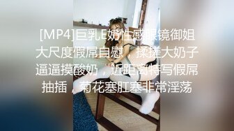 [MP4]巨乳E奶性感眼镜御姐大尺度假屌自慰，揉搓大奶子逼逼摸酸奶，近距离特写假屌抽插，菊花塞肛塞非常淫荡