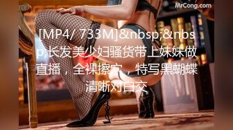 [MP4/ 733M]&nbsp;&nbsp;长发美少妇骚货带上妹妹做直播，全裸擦穴，特写黑蝴蝶清晰对白交