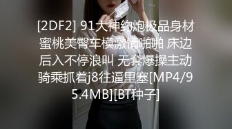 [2DF2] 91大神约炮极品身材蜜桃美臀车模激情啪啪 床边后入不停浪叫 无套爆操主动骑乘抓着j8往逼里塞[MP4/95.4MB][BT种子]