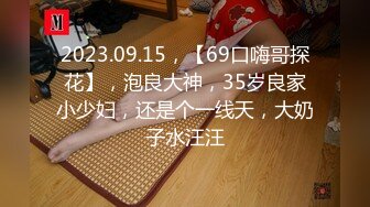 2023.09.15，【69口嗨哥探花】，泡良大神，35岁良家小少妇，还是个一线天，大奶子水汪汪