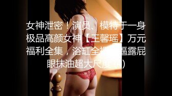 女神泄密！演员、模特于一身极品高颜女神【王馨瑶】万元福利全集，浴缸全裸露逼露屁眼抹油超大尺度 (4)