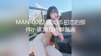 MAN-0002.诚太郎.初恋的那件小事.麻豆传媒映画