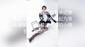 男友陪同可爱眼镜女友来试穿婚纱，帮着忙和店员一起为准老婆服务，看着这老婆的小荷包蛋 嫩想吃一口！