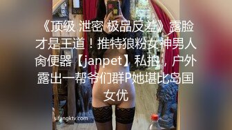 《顶级 泄密 极品反差》露脸才是王道！推特狼粉女神男人肏便器【janpet】私拍，户外露出一帮爷们群P她堪比岛国女优