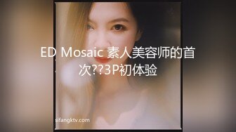 ED Mosaic 素人美容师的首次??3P初体验