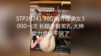 STP20241 网红脸外围美女3000一次 长腿丰臀美乳 大神卖力虐操干哭了