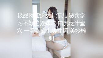 极品网红少女】淳儿 惩罚学习不好的骚妹妹 白虎泛汁蜜穴 一滑到底上头抽插 美妙榨射