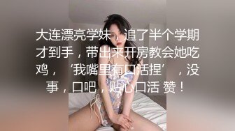 大连漂亮学妹，追了半个学期才到手，带出来开房教会她吃鸡，‘我嘴里有口活捏’，没事，口吧，贴心口活 赞！