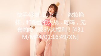 快手43岁 ·DJ女王 ·♈ 浓妆艳抹，和粉丝的大战，吃鸡，无套啪啪 ，23V大福利！[431M/MP4/01:16:49/XN]