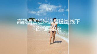 高颜值四姐妹造福粉丝,线下约啪两狼友