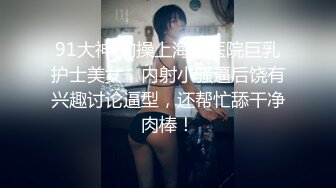 91大神 约操上海某医院巨乳护士美女，内射小骚逼后饶有兴趣讨论逼型，还帮忙舔干净肉棒！