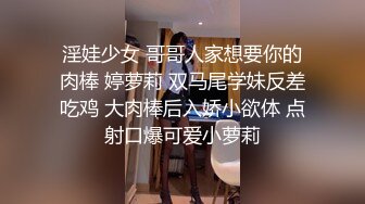 淫娃少女 哥哥人家想要你的肉棒 婷萝莉 双马尾学妹反差吃鸡 大肉棒后入娇小欲体 点射口爆可爱小萝莉