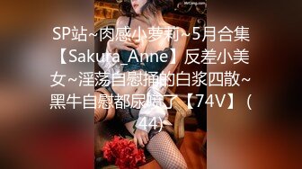 SP站~肉感小萝莉~5月合集【Sakura_Anne】反差小美女~淫荡自慰捅的白浆四散~黑牛自慰都尿喷了【74V】 (44)