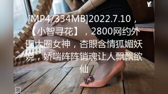 [MP4/334MB]2022.7.10，【小智寻花】，2800网约外围大圈女神，杏眼含情狐媚妖娆，娇喘阵阵销魂让人飘飘欲仙