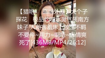 【猎艳❤️高端外围】大个子探花✿ 极品约啪水灵气质南方妹子 人前害羞床上放荡不羁 不要停~用力~啊唔~表情爽死了[436MB/MP4/26:12]