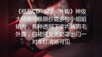 《极品CD✅魔手☛外购》神级大师商场极限抄底多位小姐姐裙内，各种透网丁字内裤阴毛外露，白裙骚女无奶罩出门一对车灯清晰可见