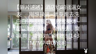 【新片速遞】酒店约啪骚逼女友❤️刚想操逼~就要跑去洗白白先~贴玻璃上欣赏美体~可以射进去嘛❤️射进去，爽嘛,爽！精彩对白刺激！[143M/MP4/07:18]