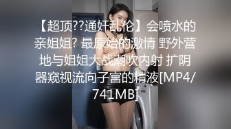 【超顶??通奸乱伦】会喷水的亲姐姐? 最原始的激情 野外营地与姐姐大战潮吹内射 扩阴器窥视流向子宫的精液[MP4/741MB]