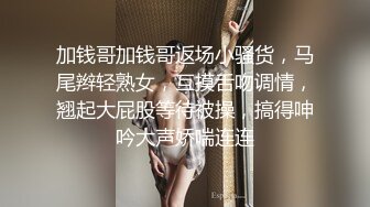 加钱哥加钱哥返场小骚货，马尾辫轻熟女，互摸舌吻调情，翘起大屁股等待被操，搞得呻吟大声娇喘连连