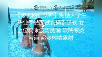 【爆乳网红女神】糖糖大学生毕业季被面试官操到腿软 女上位骑乘波涛胸涌 软糯滚烫蜜道 超爽榨精飙射