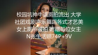 校园坑神牛逼厕拍流出 大学社团戏剧声乐舞蹈各式才艺美女上厕所被拍 附赠每位女主N张生活照74P+9V